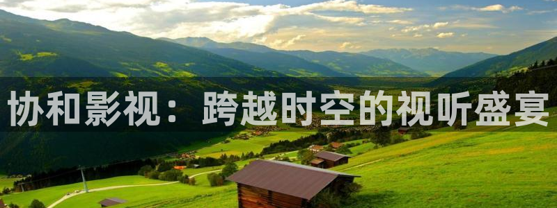 神马超神第九电影院：协和影视：跨越时空的视听盛宴
